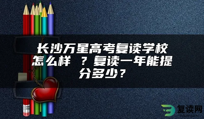 长沙万星高考复读学校怎么样 ？复读一年能提分多少？