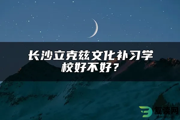 长沙立克兹文化补习学校好不好？