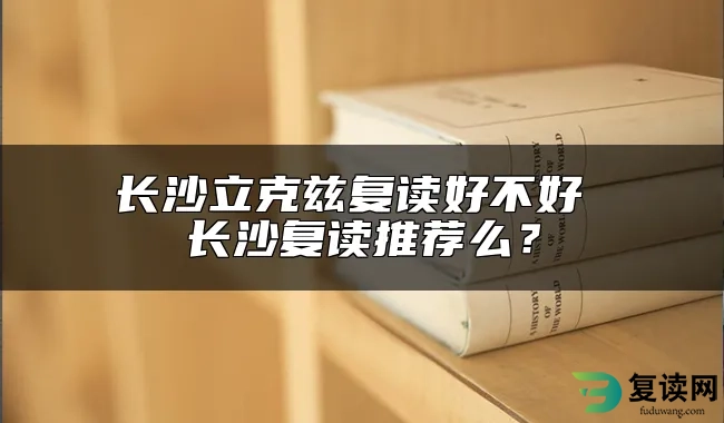 长沙立克兹复读好不好 长沙复读推荐么？