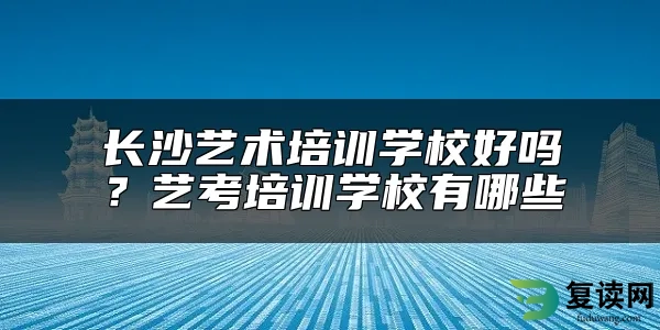 长沙艺术培训学校好吗？艺考培训学校有哪些