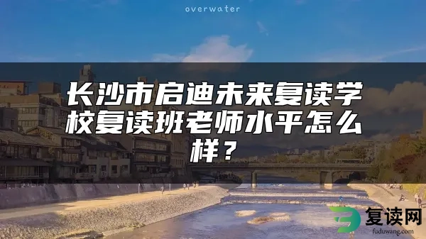 长沙市启迪未来复读学校复读班老师水平怎么样？