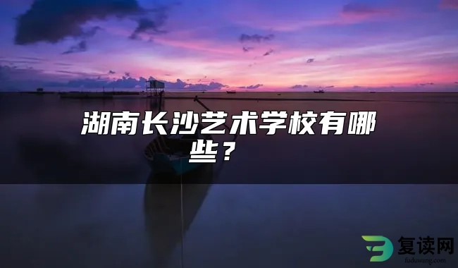 湖南长沙艺术学校有哪些？ 