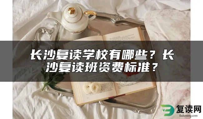 长沙复读学校有哪些？长沙复读班资费标准？