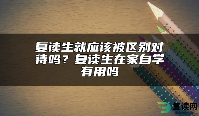 复读生就应该被区别对待吗？复读生在家自学有用吗