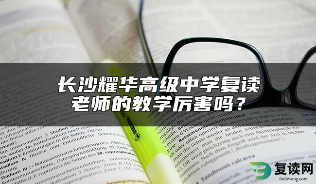 长沙耀华高级中学复读老师的教学厉害吗？