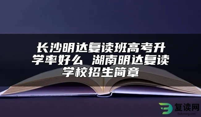 长沙明达复读班高考升学率好么 湖南明达复读学校招生简章