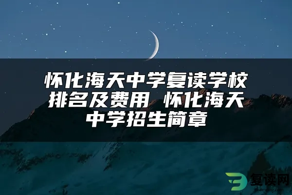 怀化海天中学复读学校排名及费用 怀化海天中学招生简章