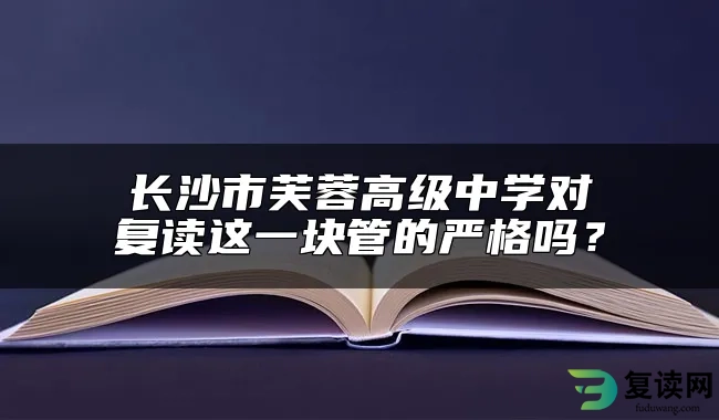 长沙市芙蓉高级中学对复读这一块管的严格吗？