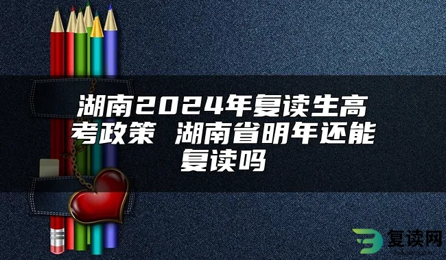 湖南2024年复读生高考政策 湖南省明年还能复读吗