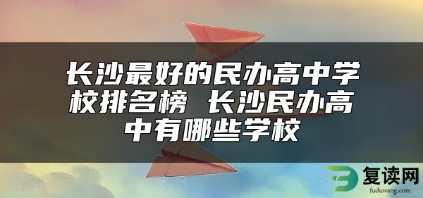 长沙最好的民办高中学校排名榜 长沙民办高中有哪些学校