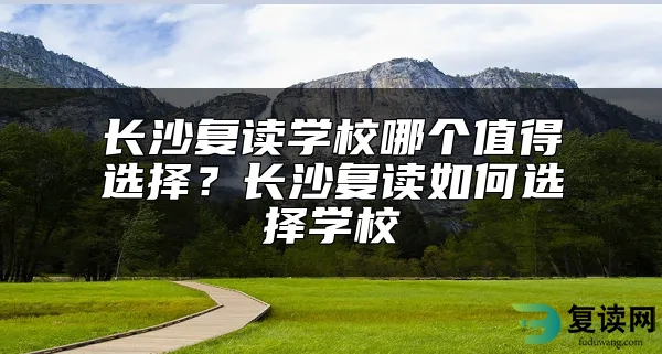 长沙复读学校哪个值得选择？长沙复读如何选择学校