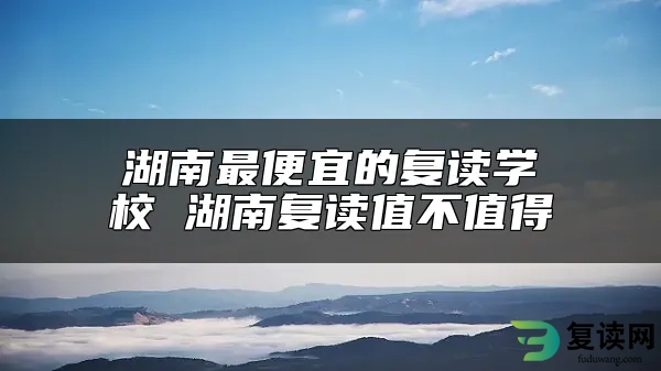 湖南最便宜的复读学校 湖南复读值不值得