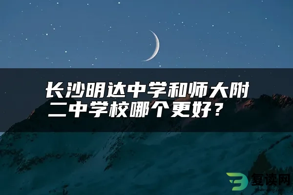 长沙明达中学和师大附二中学校哪个更好？ 