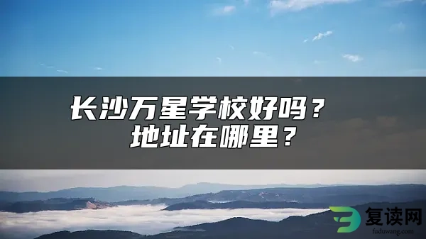 长沙万星学校好吗？ 地址在哪里？