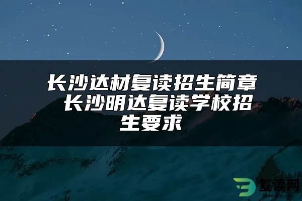 长沙达材复读招生简章 长沙明达复读学校招生要求