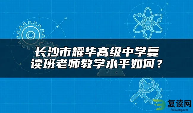 长沙市耀华高级中学复读班老师教学水平如何？