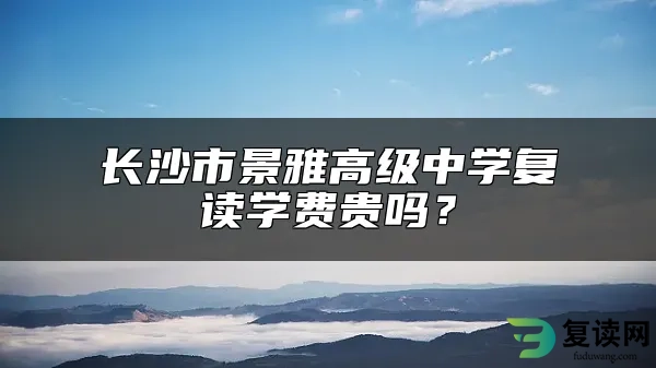 长沙市景雅高级中学复读学费贵吗？