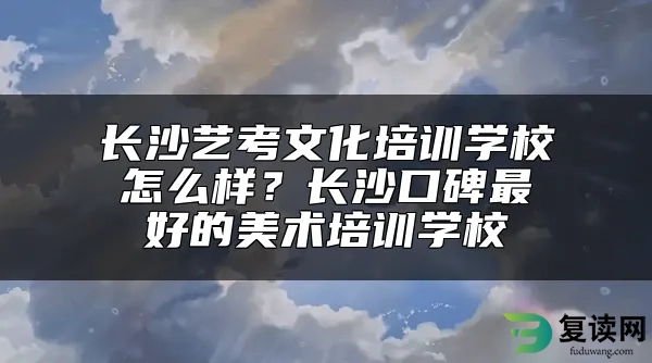 长沙艺考文化培训学校怎么样？长沙口碑最好的美术培训学校