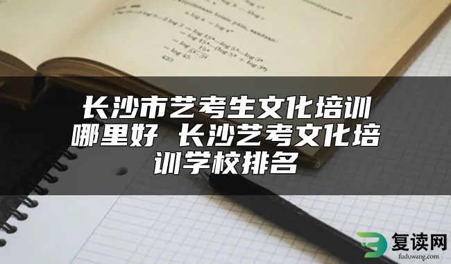 长沙市艺考生文化培训哪里好 长沙艺考文化培训学校排名