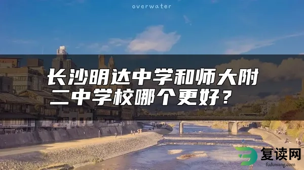 长沙明达中学和师大附二中学校哪个更好？ 