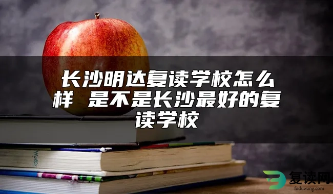 长沙明达复读学校怎么样 是不是长沙最好的复读学校