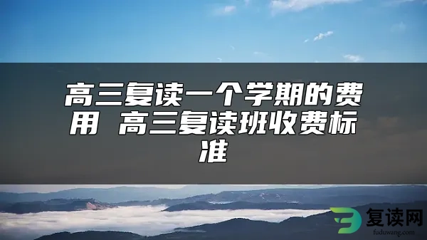 高三复读一个学期的费用 高三复读班收费标准