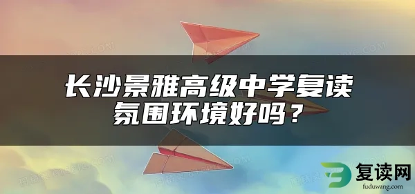 长沙景雅高级中学复读氛围环境好吗？