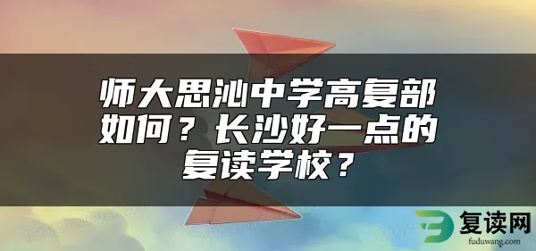 师大思沁中学高复部如何？长沙好一点的复读学校？