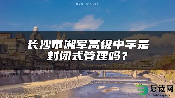 长沙市湘军高级中学是封闭式管理吗？