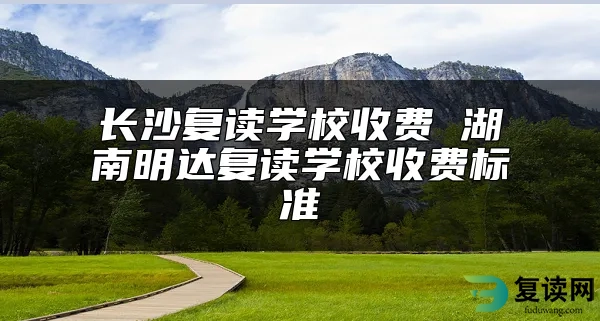 长沙复读学校收费 湖南明达复读学校收费标准