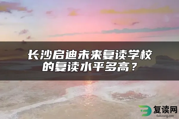 长沙启迪未来复读学校的复读水平多高？