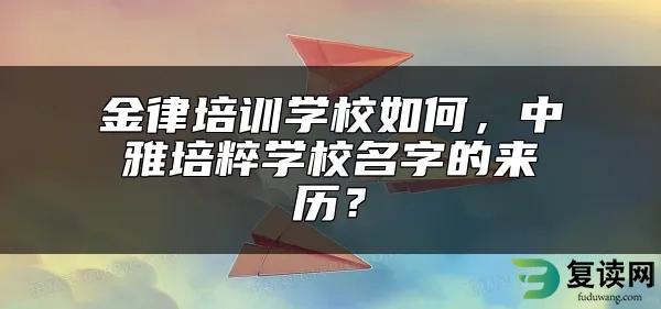 金律培训学校如何，中雅培粹学校名字的来历？