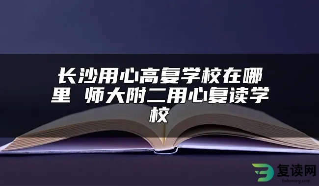 长沙用心高复学校在哪里 师大附二用心复读学校