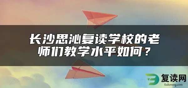 长沙思沁复读学校的老师们教学水平如何？