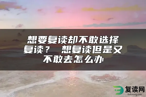 想要复读却不敢选择复读？ 想复读但是又不敢去怎么办