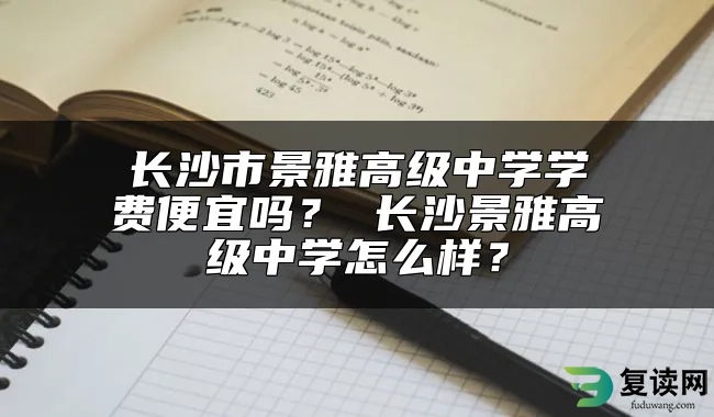 长沙市景雅高级中学学费便宜吗？ 长沙景雅高级中学怎么样？