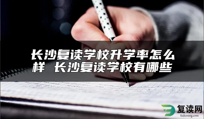 长沙复读学校升学率怎么样 长沙复读学校有哪些