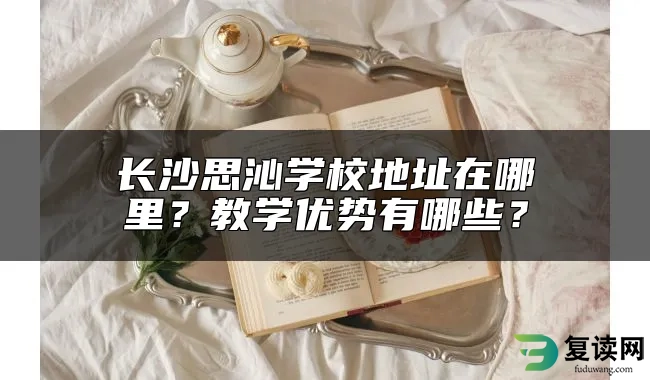 长沙思沁学校地址在哪里？教学优势有哪些？