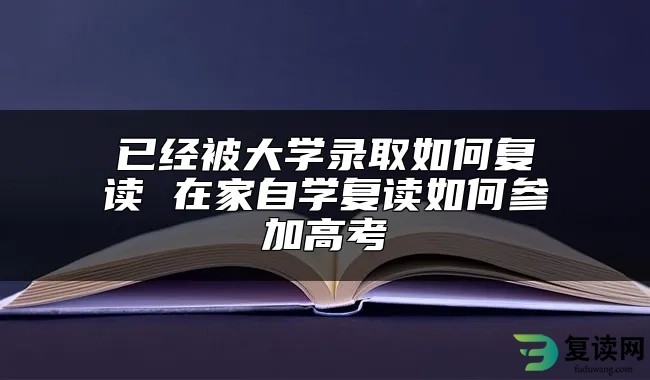 已经被大学录取如何复读 在家自学复读如何参加高考