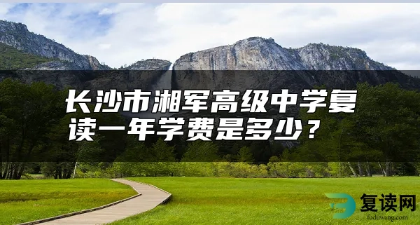 长沙市湘军高级中学复读一年学费是多少？ 