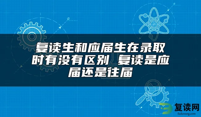 复读生和应届生在录取时有没有区别 复读是应届还是往届