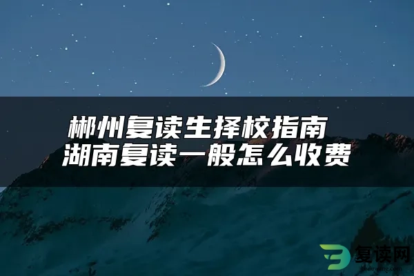 郴州复读生择校指南 湖南复读一般怎么收费