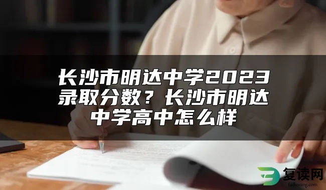 长沙市明达中学2023录取分数？长沙市明达中学高中怎么样