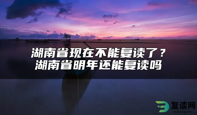 湖南省现在不能复读了？湖南省明年还能复读吗