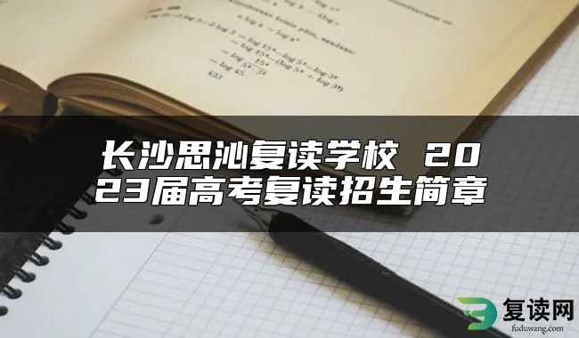 长沙思沁复读学校 2023届高考复读招生简章