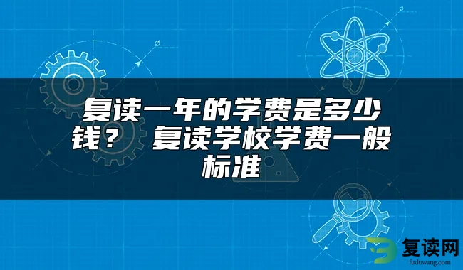 复读一年的学费是多少钱？ 复读学校学费一般标准