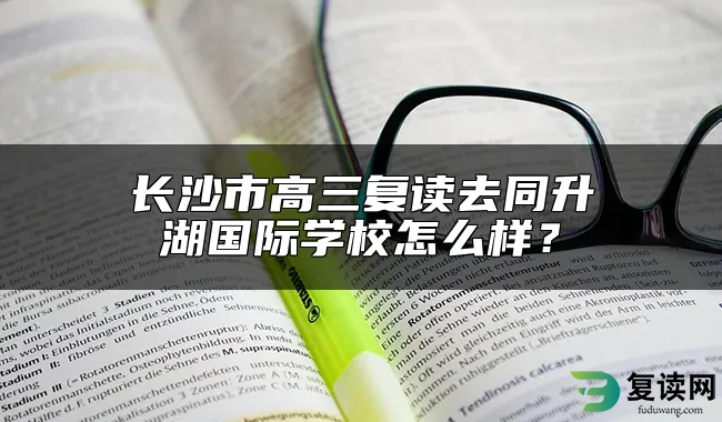 长沙市高三复读去同升湖国际学校怎么样？