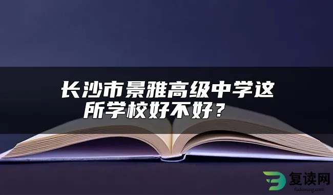 长沙市景雅高级中学这所学校好不好？ 