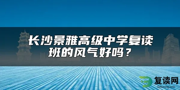 长沙景雅高级中学复读班的风气好吗？