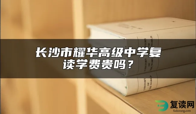 长沙市耀华高级中学复读学费贵吗？